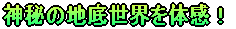 神秘の地底世界を体感!
